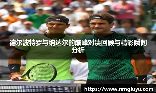 德尔波特罗与纳达尔的巅峰对决回顾与精彩瞬间分析