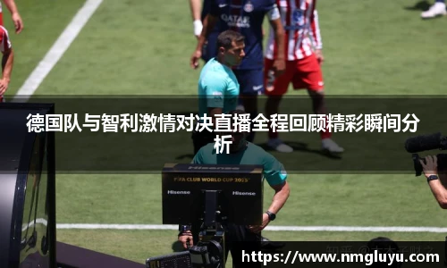 德国队与智利激情对决直播全程回顾精彩瞬间分析