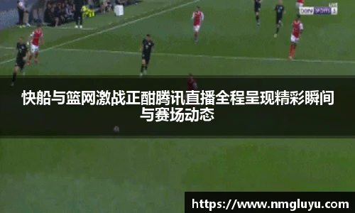 快船与篮网激战正酣腾讯直播全程呈现精彩瞬间与赛场动态