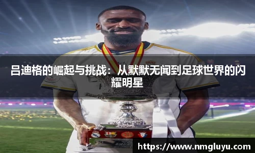 吕迪格的崛起与挑战：从默默无闻到足球世界的闪耀明星