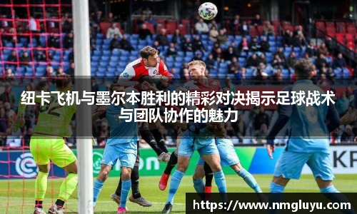 纽卡飞机与墨尔本胜利的精彩对决揭示足球战术与团队协作的魅力