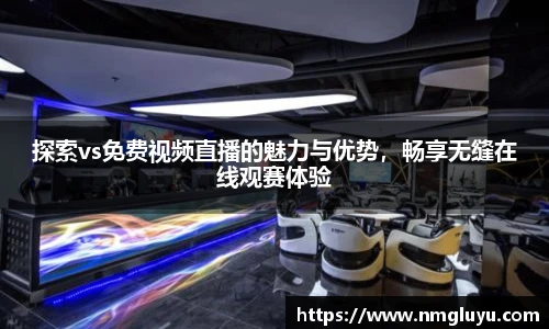 探索vs免费视频直播的魅力与优势，畅享无缝在线观赛体验